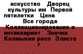 1.1) искусство : Дворец культуры им. Первой пятилетки › Цена ­ 1 900 - Все города Коллекционирование и антиквариат » Значки   . Калмыкия респ.,Элиста г.